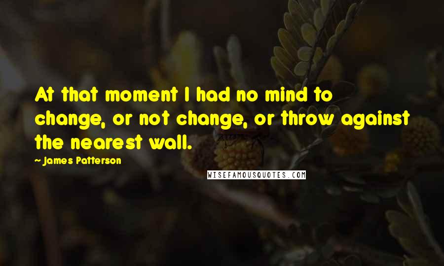 James Patterson Quotes: At that moment I had no mind to change, or not change, or throw against the nearest wall.