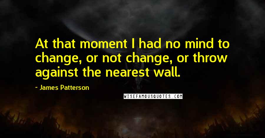 James Patterson Quotes: At that moment I had no mind to change, or not change, or throw against the nearest wall.