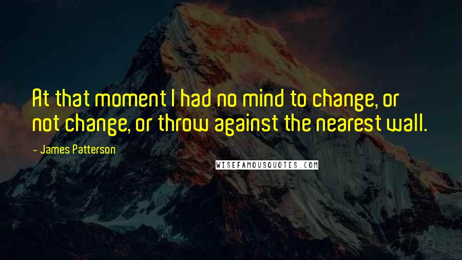 James Patterson Quotes: At that moment I had no mind to change, or not change, or throw against the nearest wall.