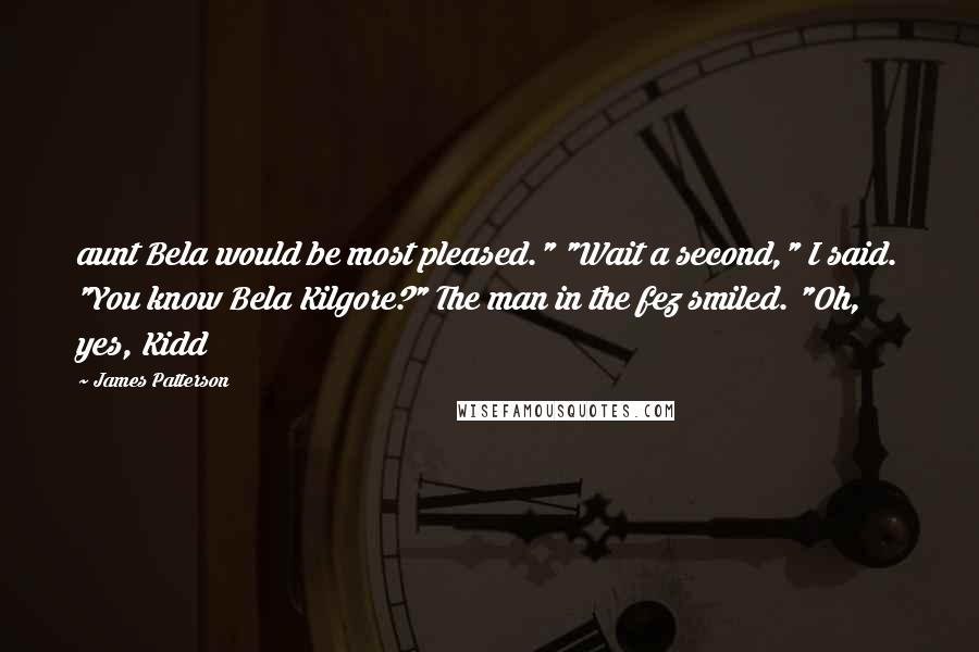 James Patterson Quotes: aunt Bela would be most pleased." "Wait a second," I said. "You know Bela Kilgore?" The man in the fez smiled. "Oh, yes, Kidd