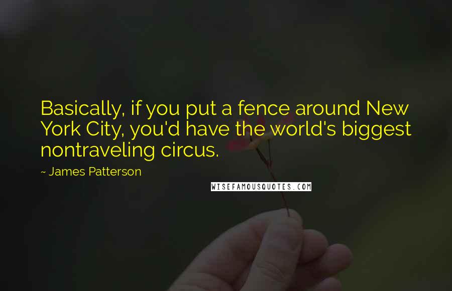 James Patterson Quotes: Basically, if you put a fence around New York City, you'd have the world's biggest nontraveling circus.