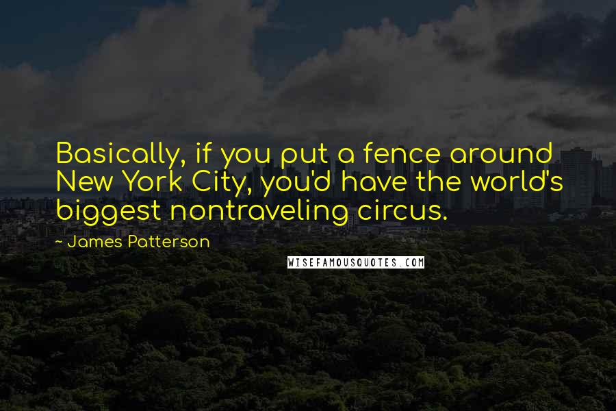 James Patterson Quotes: Basically, if you put a fence around New York City, you'd have the world's biggest nontraveling circus.