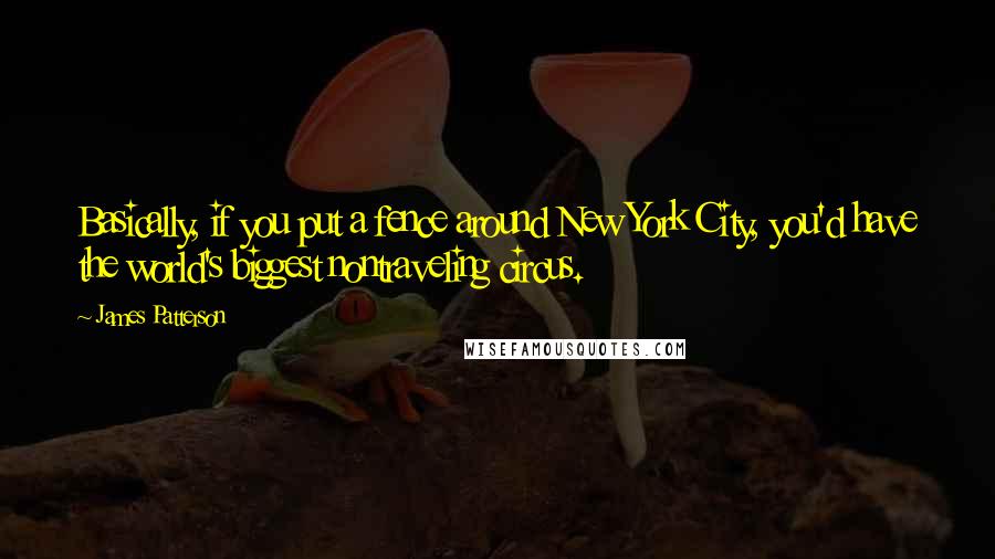 James Patterson Quotes: Basically, if you put a fence around New York City, you'd have the world's biggest nontraveling circus.