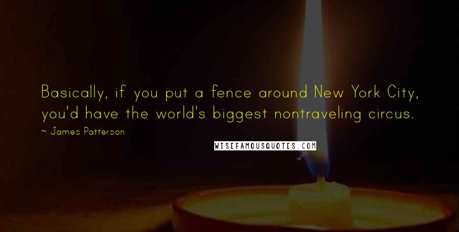 James Patterson Quotes: Basically, if you put a fence around New York City, you'd have the world's biggest nontraveling circus.