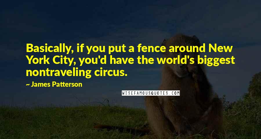 James Patterson Quotes: Basically, if you put a fence around New York City, you'd have the world's biggest nontraveling circus.