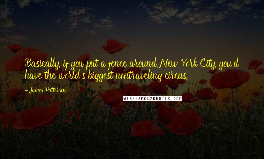 James Patterson Quotes: Basically, if you put a fence around New York City, you'd have the world's biggest nontraveling circus.