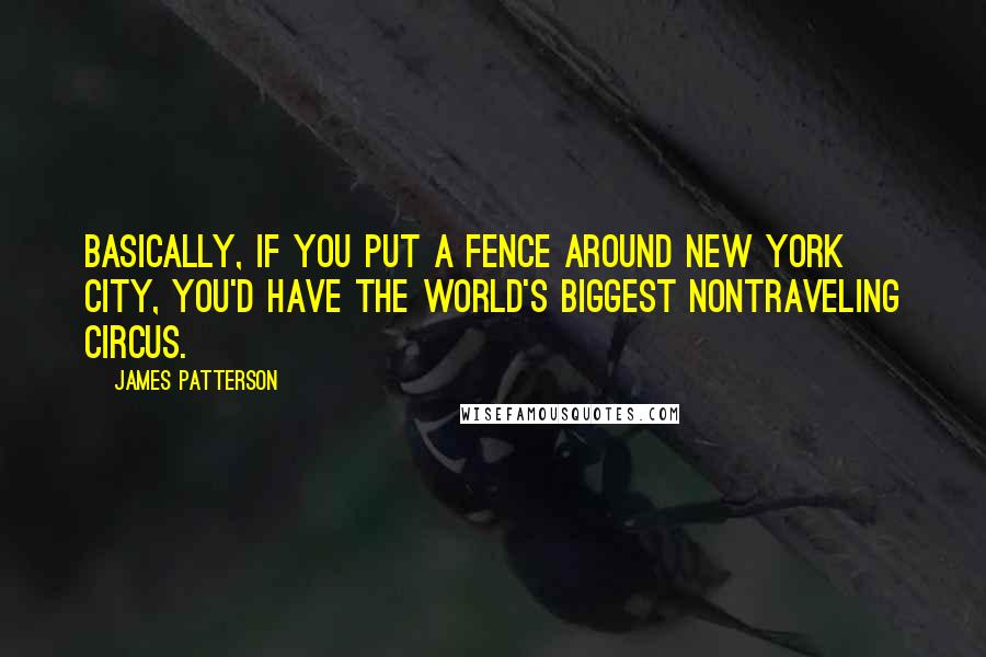 James Patterson Quotes: Basically, if you put a fence around New York City, you'd have the world's biggest nontraveling circus.