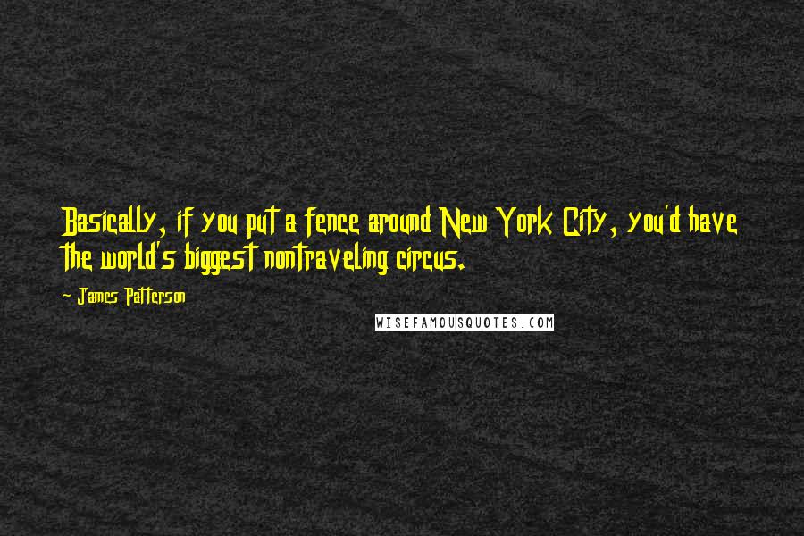 James Patterson Quotes: Basically, if you put a fence around New York City, you'd have the world's biggest nontraveling circus.