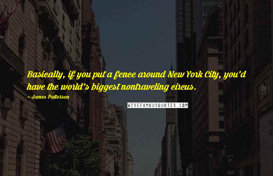 James Patterson Quotes: Basically, if you put a fence around New York City, you'd have the world's biggest nontraveling circus.