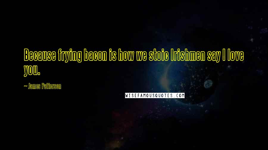 James Patterson Quotes: Because frying bacon is how we stoic Irishmen say I love you.