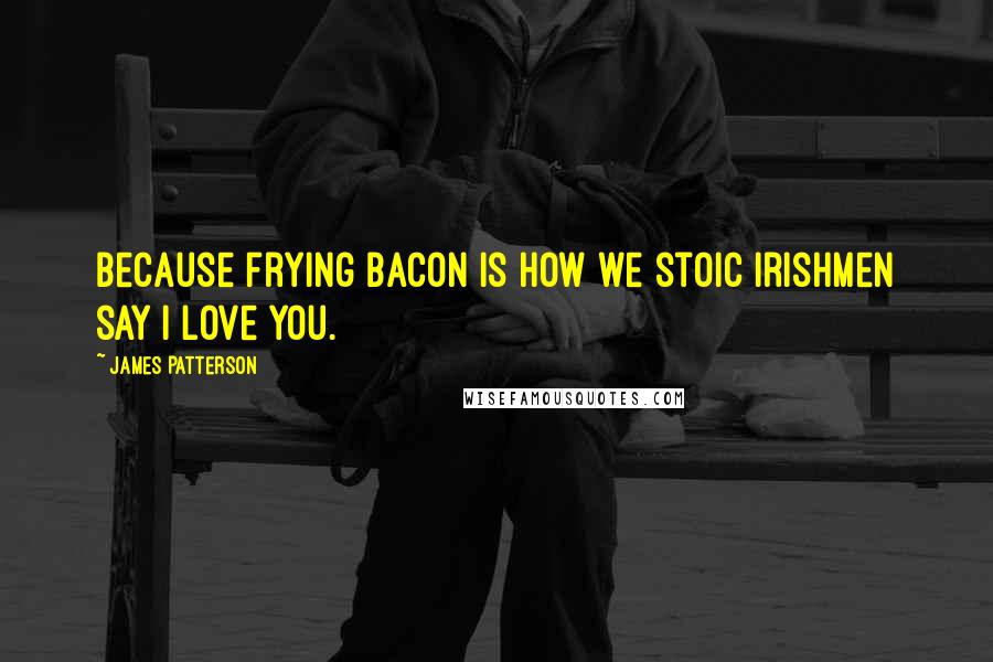 James Patterson Quotes: Because frying bacon is how we stoic Irishmen say I love you.