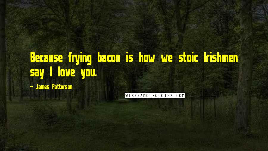 James Patterson Quotes: Because frying bacon is how we stoic Irishmen say I love you.