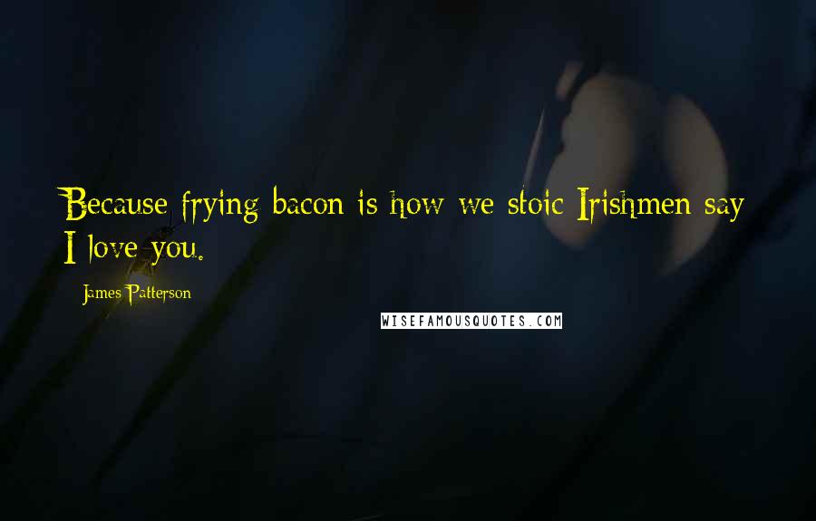 James Patterson Quotes: Because frying bacon is how we stoic Irishmen say I love you.