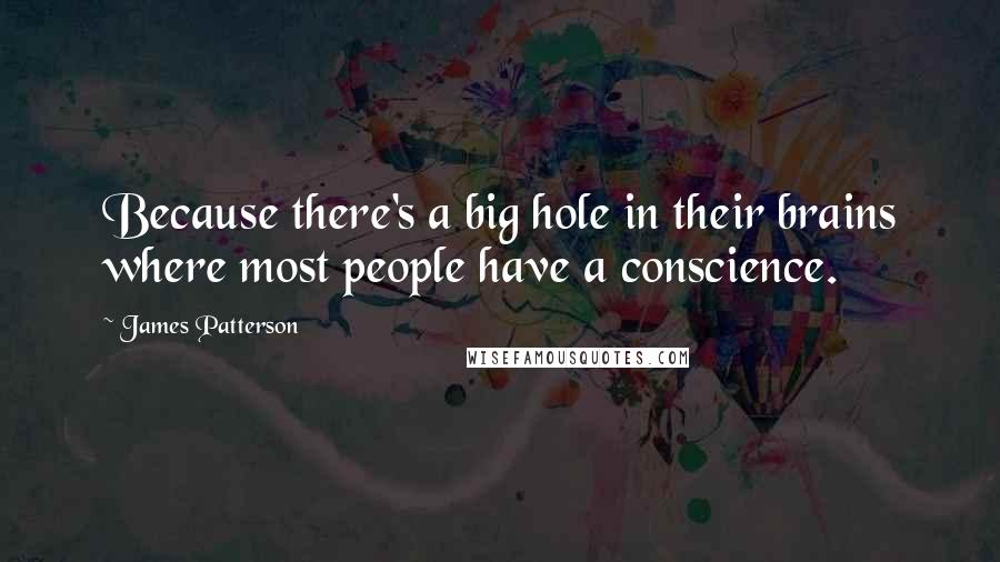 James Patterson Quotes: Because there's a big hole in their brains where most people have a conscience.