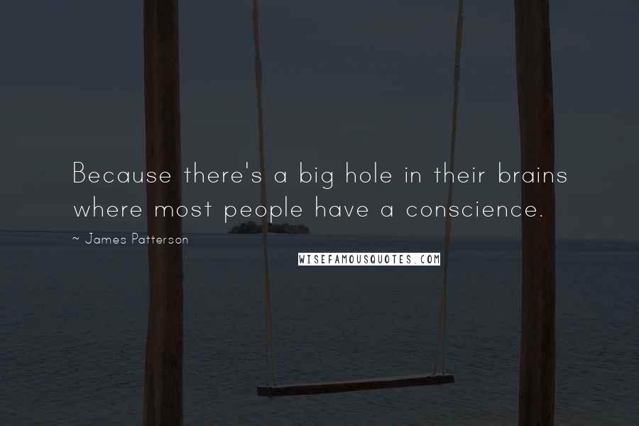 James Patterson Quotes: Because there's a big hole in their brains where most people have a conscience.