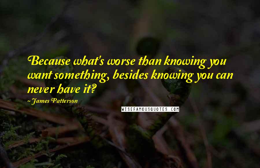 James Patterson Quotes: Because what's worse than knowing you want something, besides knowing you can never have it?