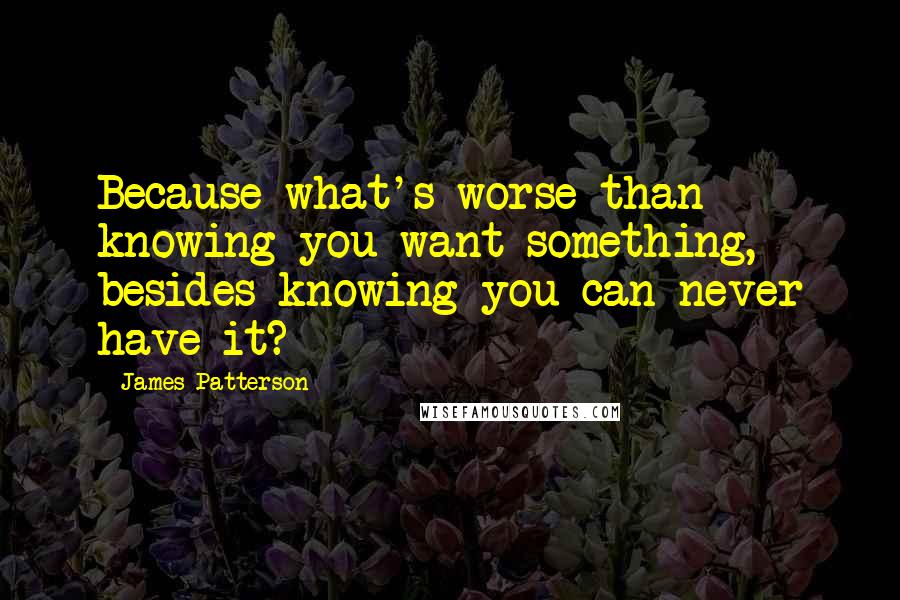 James Patterson Quotes: Because what's worse than knowing you want something, besides knowing you can never have it?