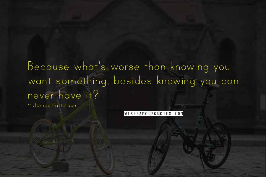 James Patterson Quotes: Because what's worse than knowing you want something, besides knowing you can never have it?