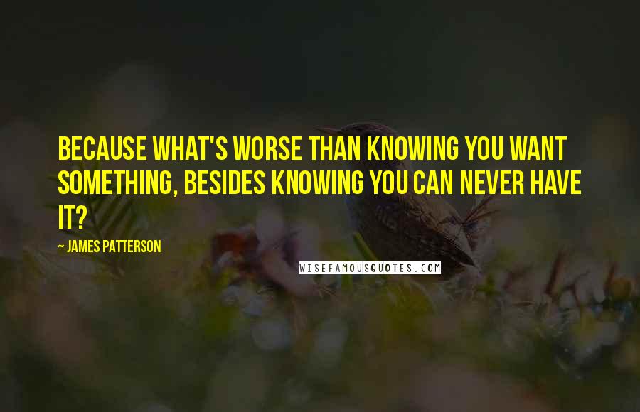 James Patterson Quotes: Because what's worse than knowing you want something, besides knowing you can never have it?