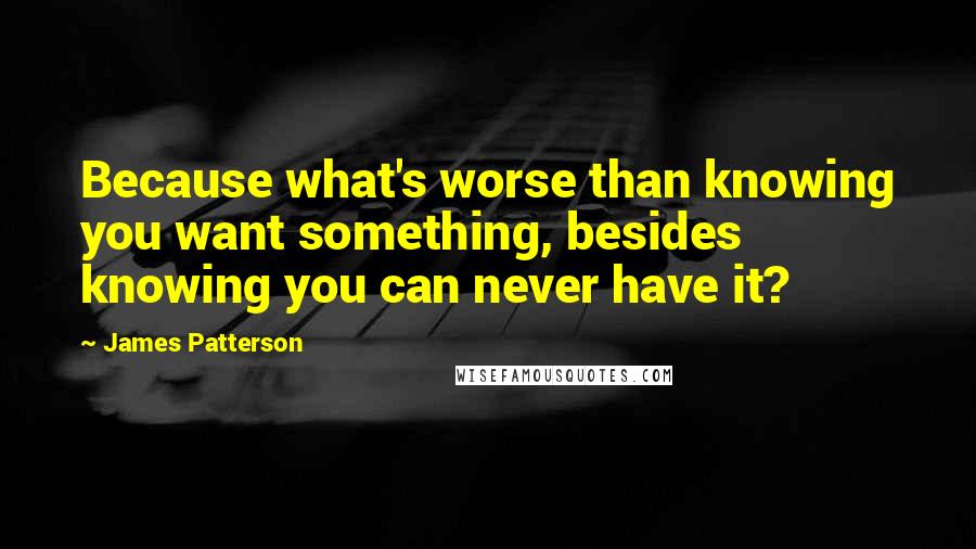 James Patterson Quotes: Because what's worse than knowing you want something, besides knowing you can never have it?