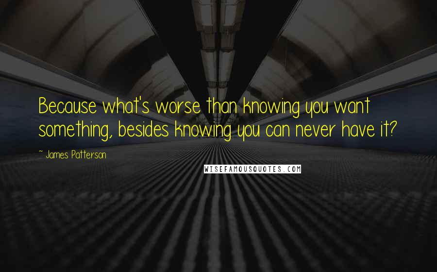 James Patterson Quotes: Because what's worse than knowing you want something, besides knowing you can never have it?