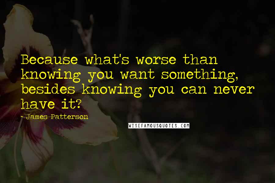 James Patterson Quotes: Because what's worse than knowing you want something, besides knowing you can never have it?