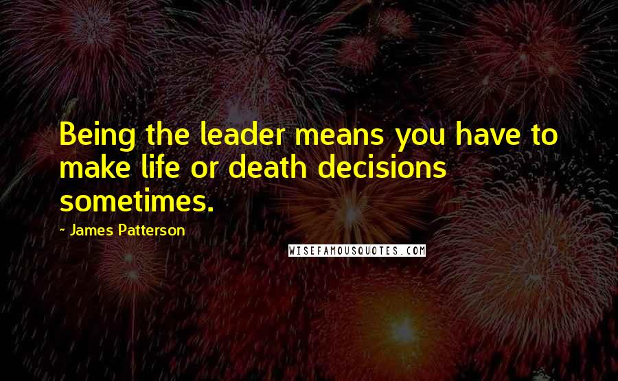 James Patterson Quotes: Being the leader means you have to make life or death decisions sometimes.