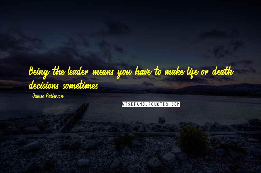 James Patterson Quotes: Being the leader means you have to make life or death decisions sometimes.