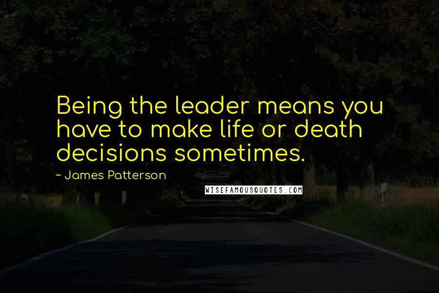 James Patterson Quotes: Being the leader means you have to make life or death decisions sometimes.