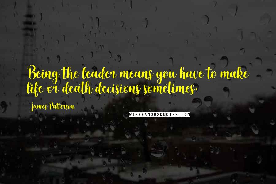 James Patterson Quotes: Being the leader means you have to make life or death decisions sometimes.