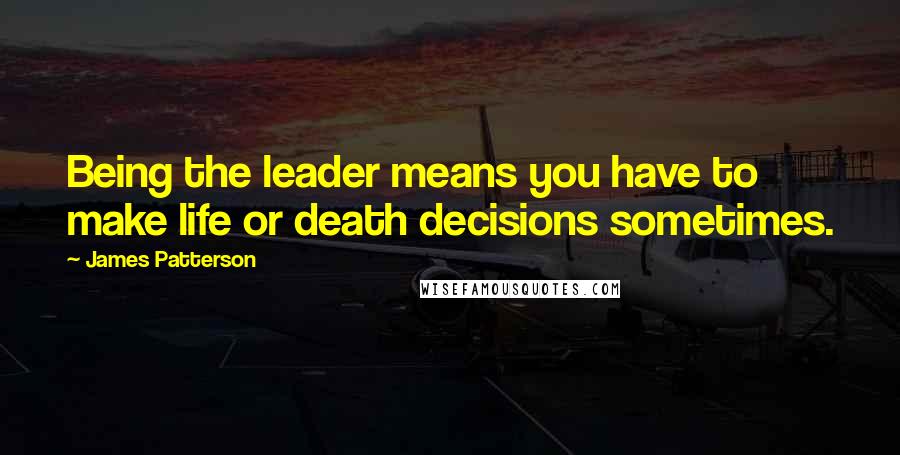 James Patterson Quotes: Being the leader means you have to make life or death decisions sometimes.