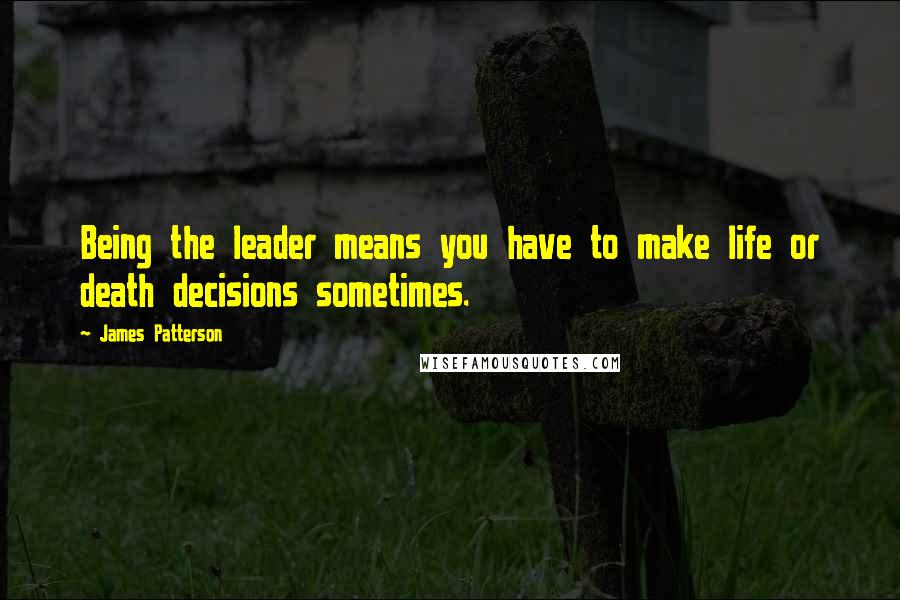 James Patterson Quotes: Being the leader means you have to make life or death decisions sometimes.