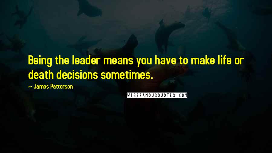 James Patterson Quotes: Being the leader means you have to make life or death decisions sometimes.