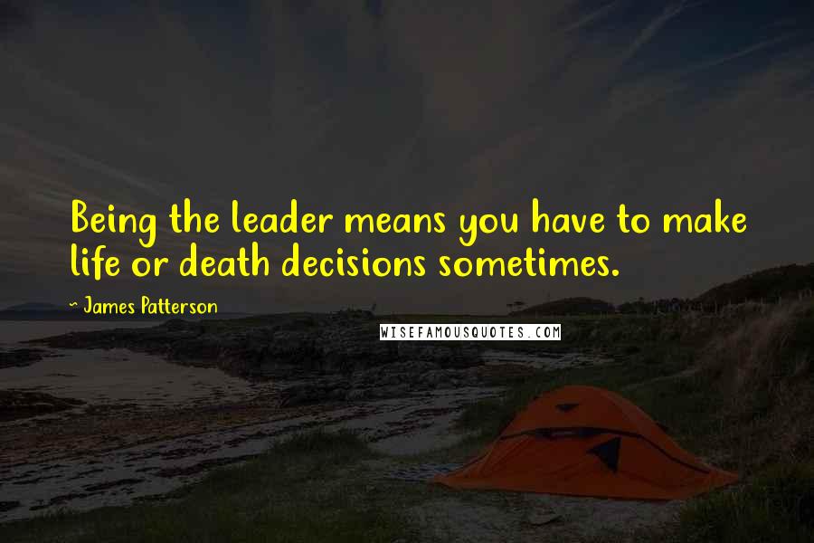 James Patterson Quotes: Being the leader means you have to make life or death decisions sometimes.