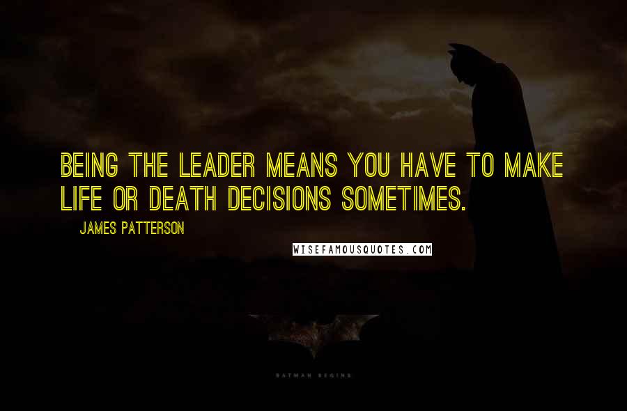 James Patterson Quotes: Being the leader means you have to make life or death decisions sometimes.