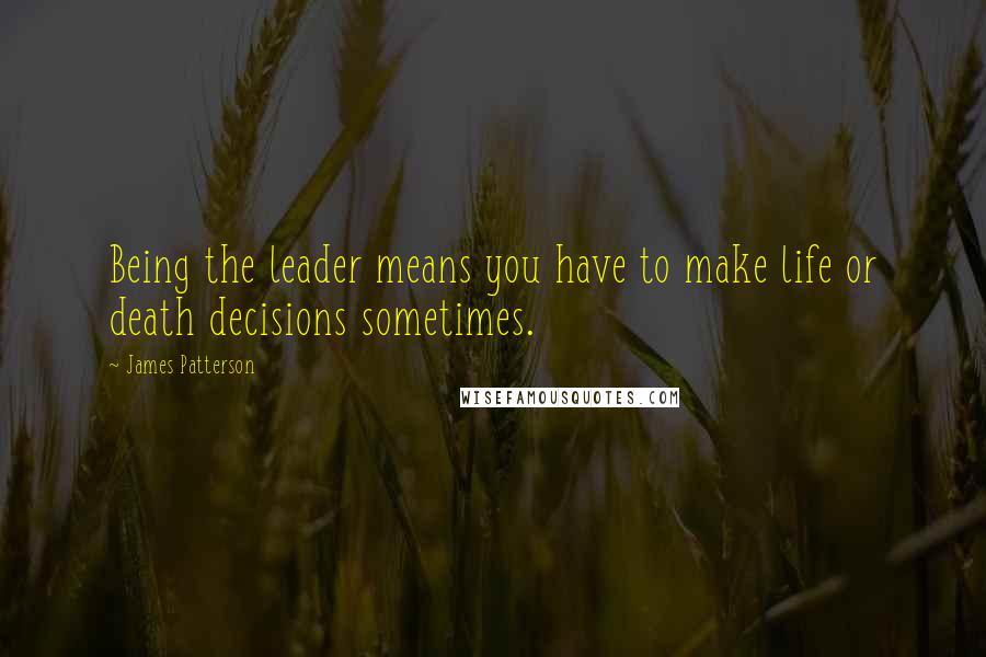 James Patterson Quotes: Being the leader means you have to make life or death decisions sometimes.