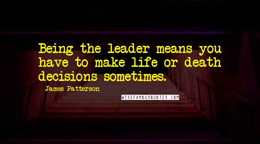 James Patterson Quotes: Being the leader means you have to make life or death decisions sometimes.