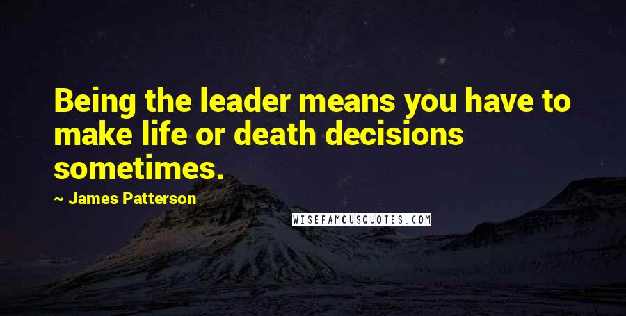 James Patterson Quotes: Being the leader means you have to make life or death decisions sometimes.