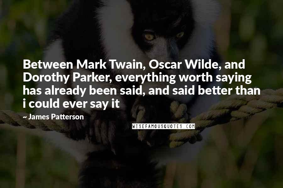 James Patterson Quotes: Between Mark Twain, Oscar Wilde, and Dorothy Parker, everything worth saying has already been said, and said better than i could ever say it