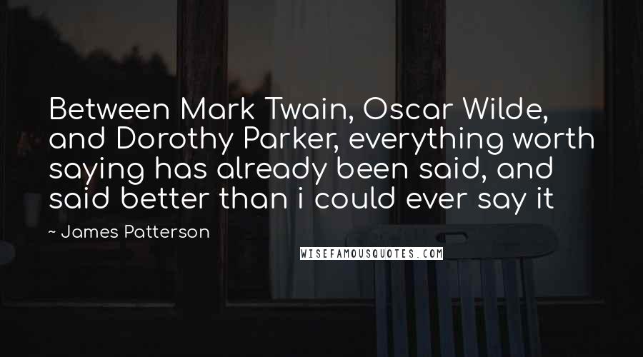 James Patterson Quotes: Between Mark Twain, Oscar Wilde, and Dorothy Parker, everything worth saying has already been said, and said better than i could ever say it
