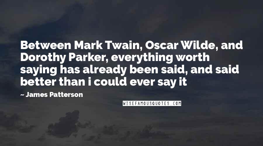 James Patterson Quotes: Between Mark Twain, Oscar Wilde, and Dorothy Parker, everything worth saying has already been said, and said better than i could ever say it