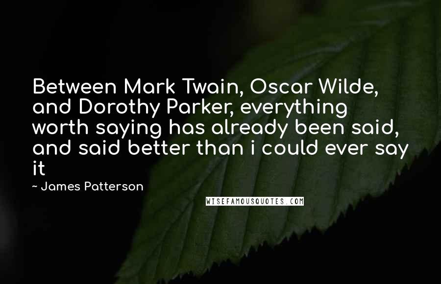 James Patterson Quotes: Between Mark Twain, Oscar Wilde, and Dorothy Parker, everything worth saying has already been said, and said better than i could ever say it