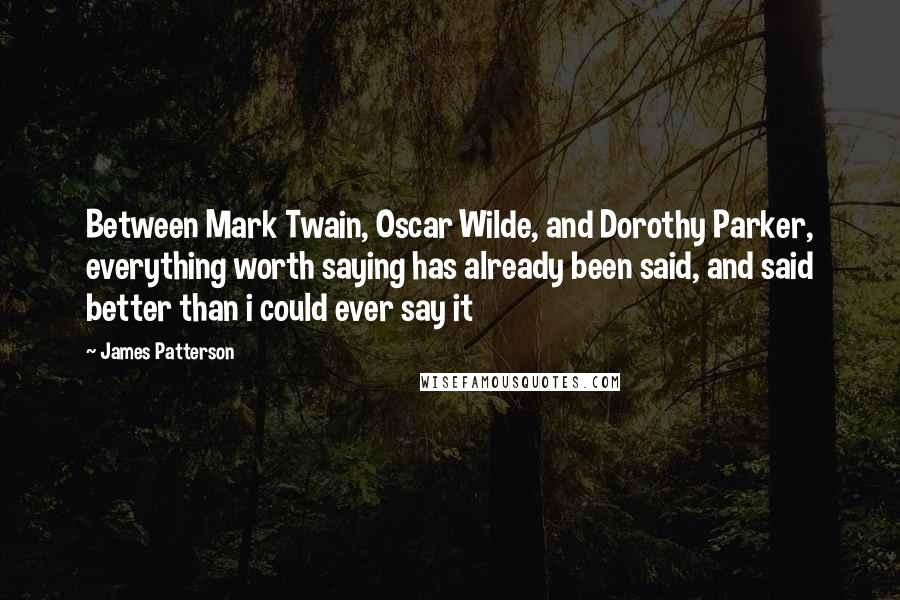 James Patterson Quotes: Between Mark Twain, Oscar Wilde, and Dorothy Parker, everything worth saying has already been said, and said better than i could ever say it