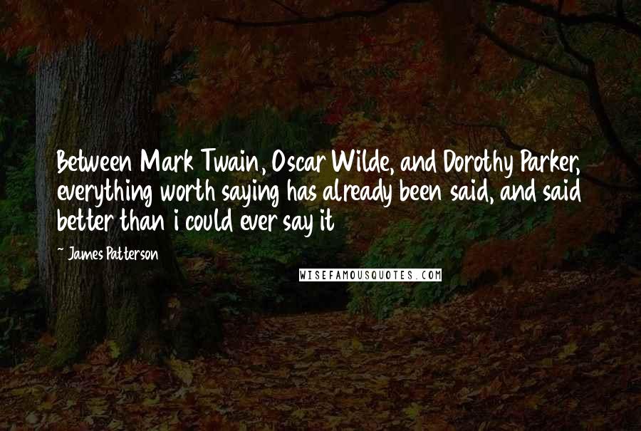 James Patterson Quotes: Between Mark Twain, Oscar Wilde, and Dorothy Parker, everything worth saying has already been said, and said better than i could ever say it