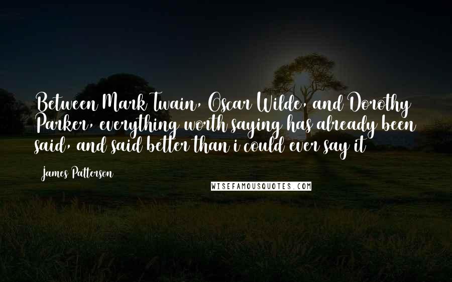 James Patterson Quotes: Between Mark Twain, Oscar Wilde, and Dorothy Parker, everything worth saying has already been said, and said better than i could ever say it