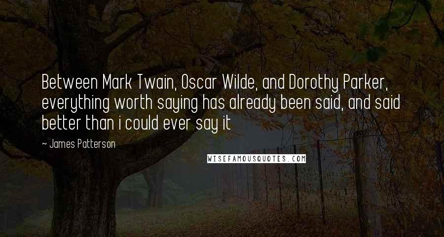 James Patterson Quotes: Between Mark Twain, Oscar Wilde, and Dorothy Parker, everything worth saying has already been said, and said better than i could ever say it