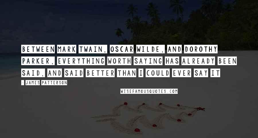 James Patterson Quotes: Between Mark Twain, Oscar Wilde, and Dorothy Parker, everything worth saying has already been said, and said better than i could ever say it