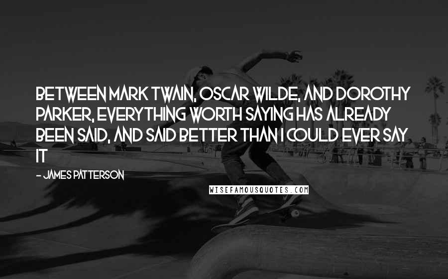 James Patterson Quotes: Between Mark Twain, Oscar Wilde, and Dorothy Parker, everything worth saying has already been said, and said better than i could ever say it