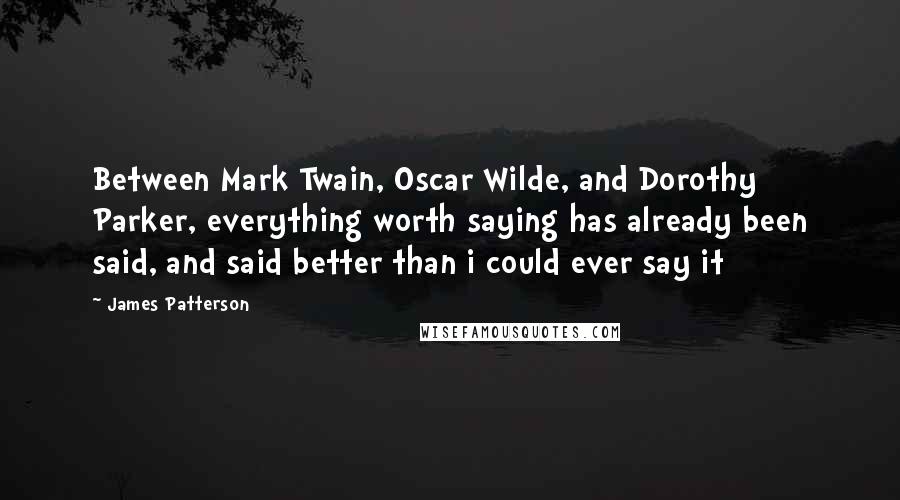 James Patterson Quotes: Between Mark Twain, Oscar Wilde, and Dorothy Parker, everything worth saying has already been said, and said better than i could ever say it