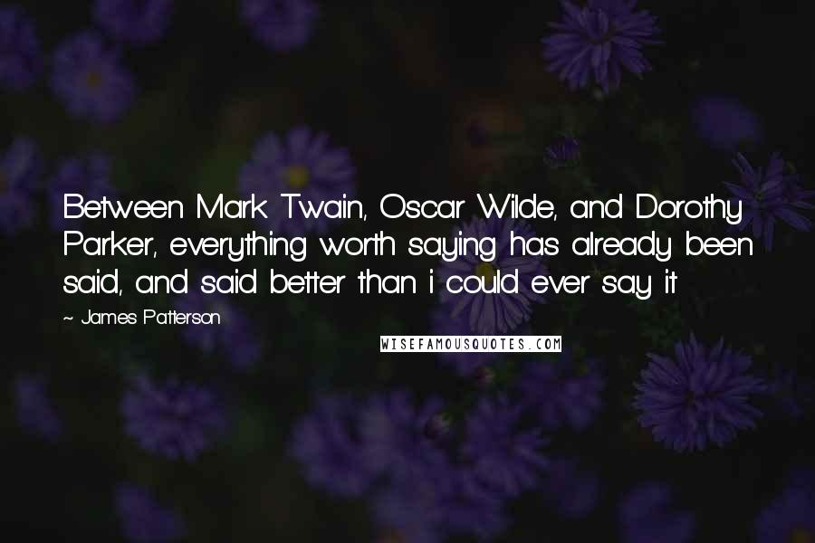 James Patterson Quotes: Between Mark Twain, Oscar Wilde, and Dorothy Parker, everything worth saying has already been said, and said better than i could ever say it